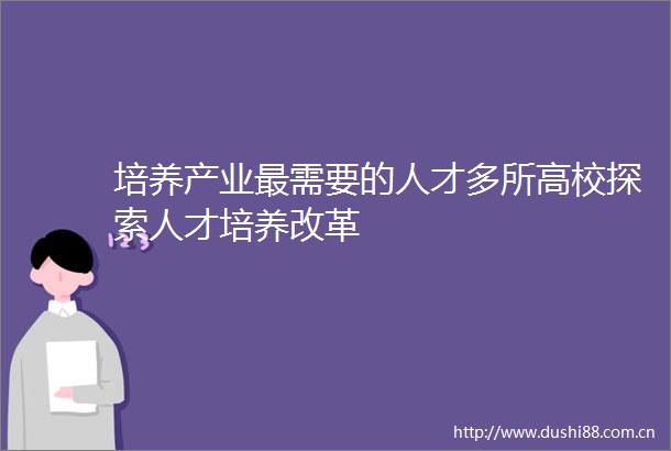 培养产业最需要的人才多所高校探索人才培养改革