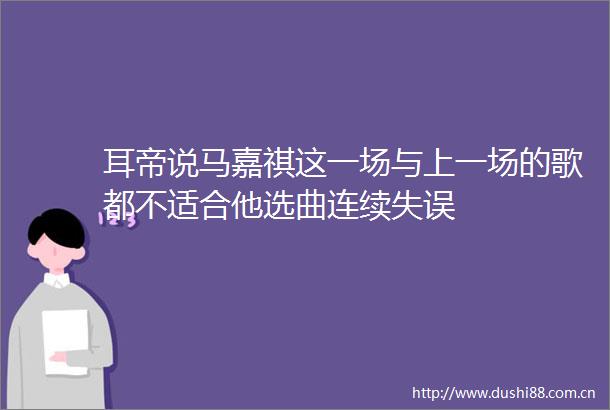 耳帝说马嘉祺这一场与上一场的歌都不适合他选曲连续失误