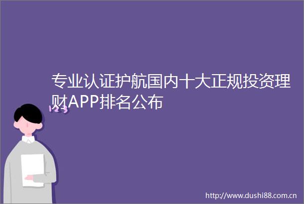 专业认证护航国内十大正规投资理财APP排名公布