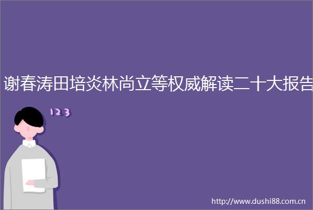 谢春涛田培炎林尚立等权威解读二十大报告