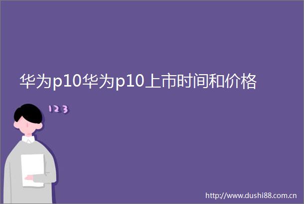 华为p10华为p10上市时间和价格