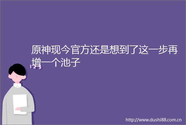 原神现今官方还是想到了这一步再增一个池子