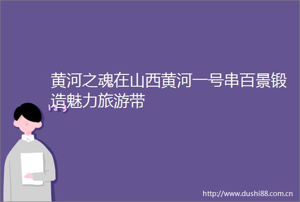 黄河之魂在山西黄河一号串百景锻造魅力旅游带