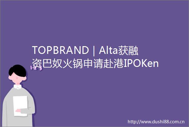 TOPBRAND｜Alta获融资巴奴火锅申请赴港IPOKenvue考虑可伶可俐星巴克联名疯狂动物城