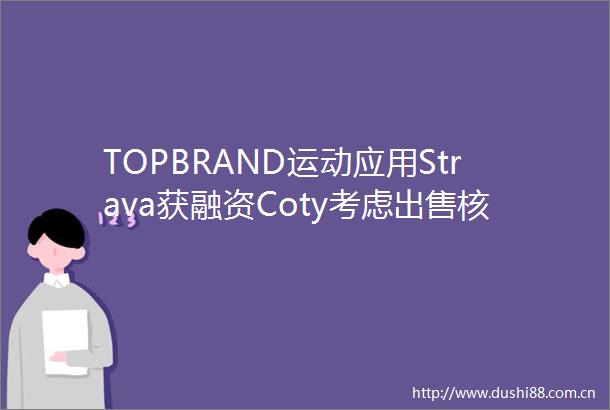 TOPBRAND运动应用Strava获融资Coty考虑核心业务HM进军高端市场PaulJoe任命首席执行官