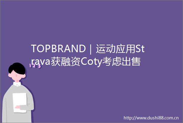 TOPBRAND｜运动应用Strava获融资Coty考虑核心业务HM进军高端市场PaulJoe任命首席执行官