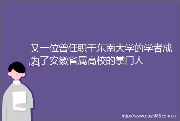 又一位曾任职于东南大学的学者成为了安徽省属高校的掌门人