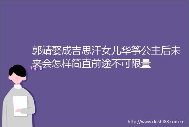 郭靖娶成吉思汗女儿华筝公主后未来会怎样简直前途不可限量