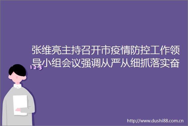 张维亮主持召开市疫情防控工作小组会议强调从严从细抓落实奋力夺取双胜利