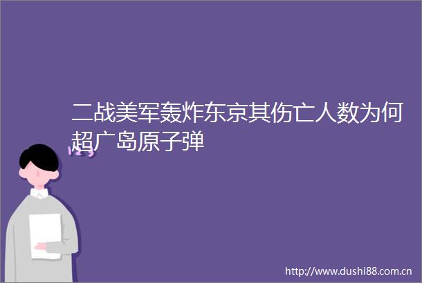 二战美军轰炸东京其伤亡人数为何超广岛原子弹