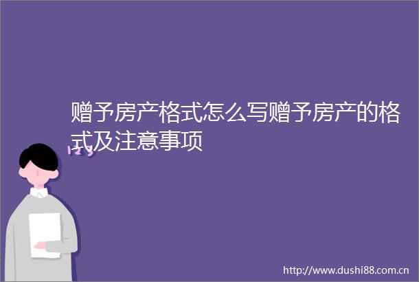 赠予房产格式怎么写赠予房产的格式及注意事项