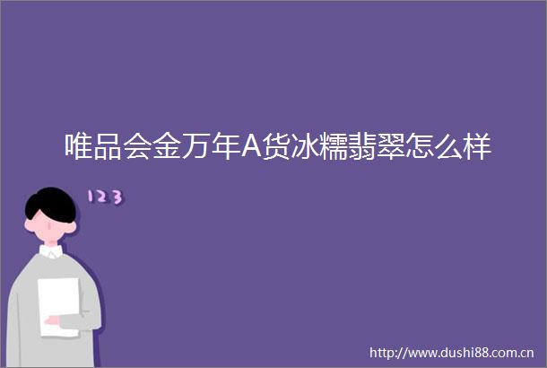 唯品会金万年A货冰糯翡翠怎么样