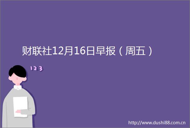 财联社12月16日早报（周五）