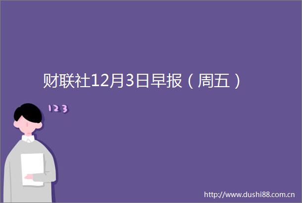 财联社12月3日早报（周五）