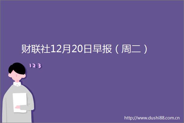 财联社12月20日早报（周二）