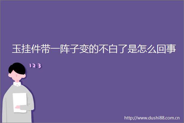 玉挂件带一阵子变的不白了是怎么回事