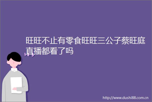 旺旺不止有零食旺旺三公子蔡旺庭直播都看了吗