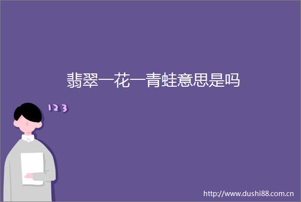 翡翠一花一青蛙意思是吗