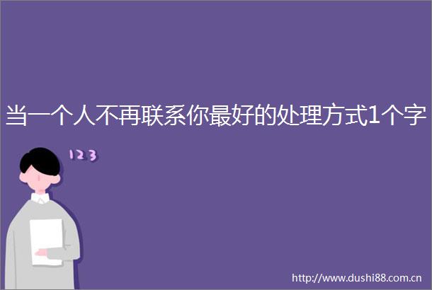 当一个人不再联系你最好的处理方式1个字