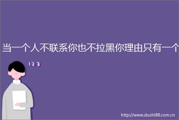当一个人不联系你也不拉黑你理由只有一个
