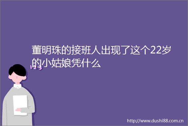 董明珠的接班人出现了这个22岁的小姑娘凭什么