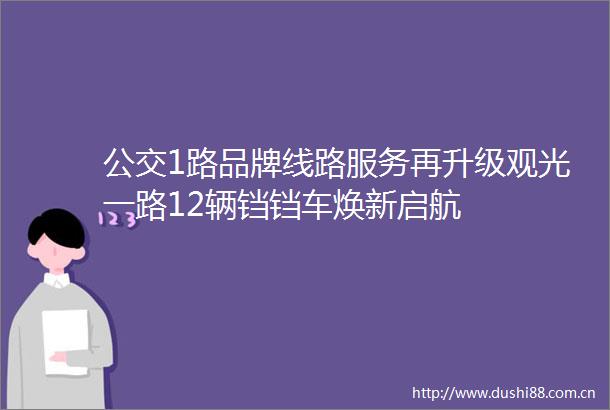 公交1路品牌线路服务再升级观光一路12辆铛铛车焕新启航