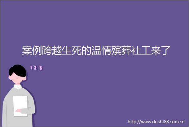 案例跨越生死的温情殡葬社工来了