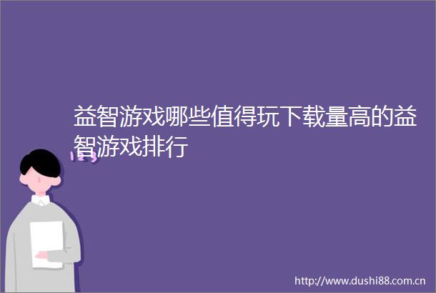 益智游戏哪些值得玩下载量高的益智游戏排行