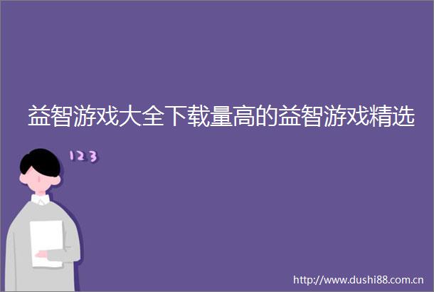 益智游戏大全下载量高的益智游戏精选