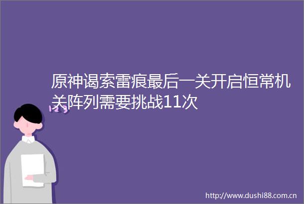 原神谒索雷痕最后一关开启恒常机关阵列需要挑战11次