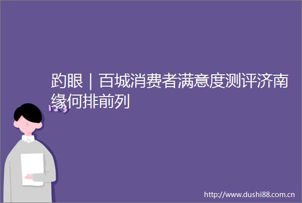 趵眼｜百城消费者满意度测评济南缘何排前列