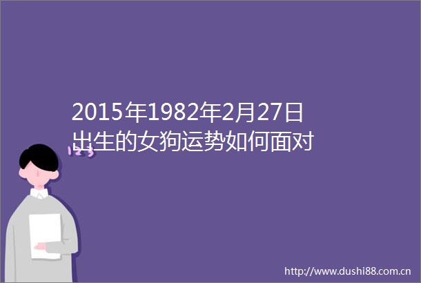 2015年1982年2月27日出生的女狗运势如何面对