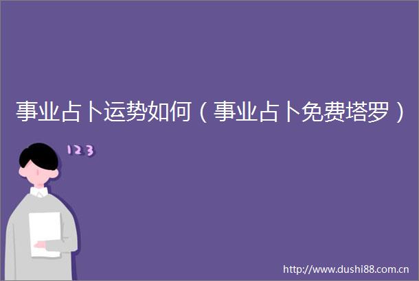 事业占卜运势如何（事业占卜免费塔罗）