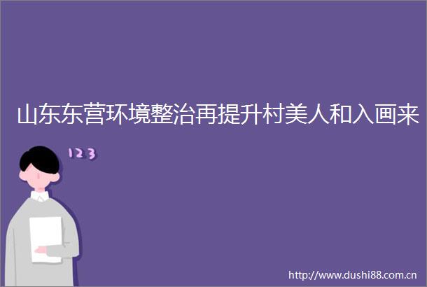 山东东营环境整治再提升村美人和入画来