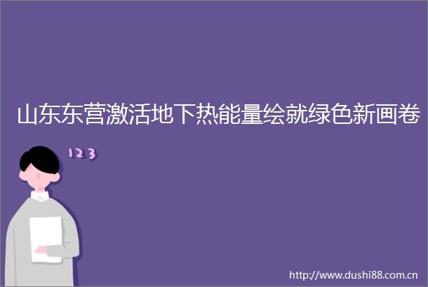 山东东营激活地下热能量绘就绿色新画卷