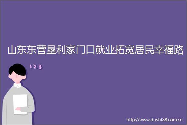 山东东营垦利家门口就业拓宽居民幸福路