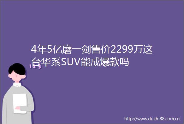 4年5亿磨一剑售价2299万这台华系SUV能成爆款吗