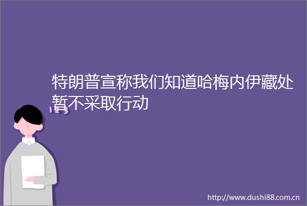 特朗普宣称我们知道哈梅内伊藏处暂不采取行动
