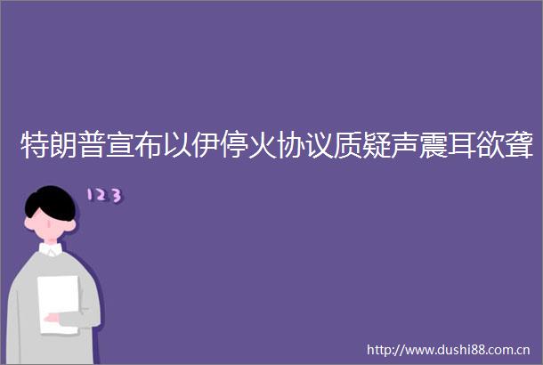 特朗普宣布以伊停火协议质疑声震耳欲聋