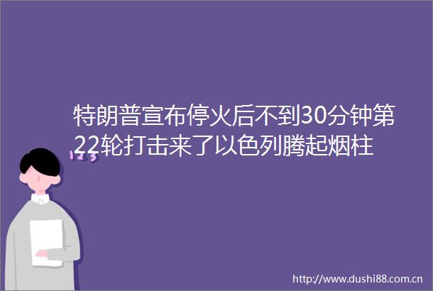 特朗普宣布停火后不到30分钟第22轮打击来了以色列腾起烟柱