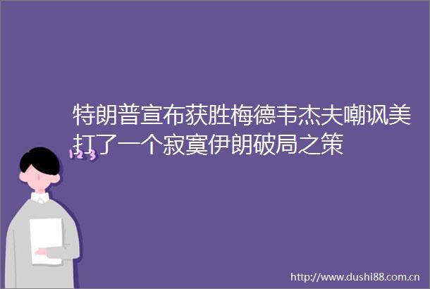 特朗普宣布获胜梅德韦杰夫嘲讽美打了一个寂寞伊朗破局之策