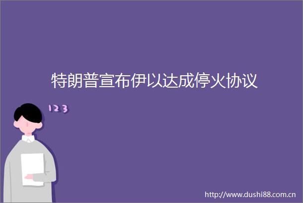 特朗普宣布伊以达成停火协议