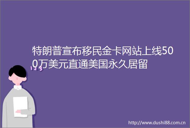 特朗普宣布移民金卡网站上线500万美元直通美国永久居留
