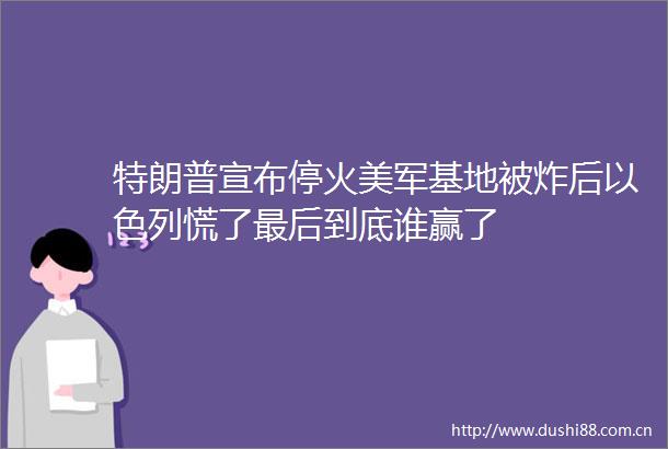 特朗普宣布停火美军基地被炸后以色列慌了最后到底谁赢了