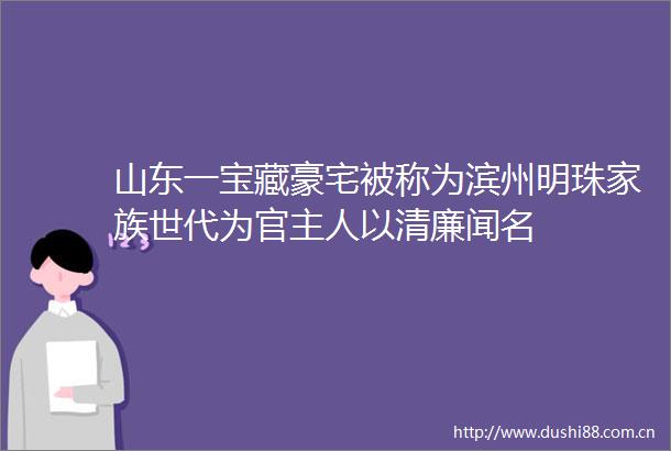 山东一宝藏豪宅被称为滨州明珠家族世代为官主人以清廉闻名