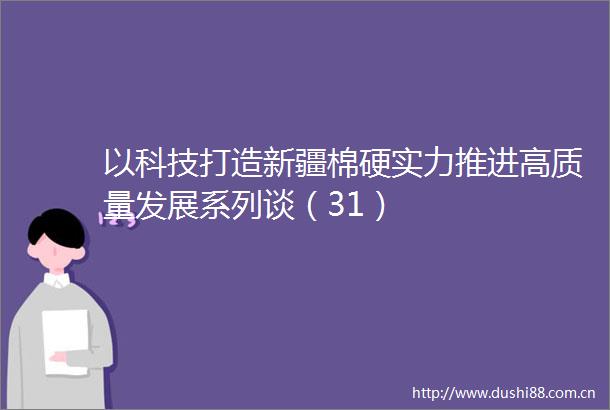 以科技打造新疆棉硬实力推进高质量发展系列谈（31）