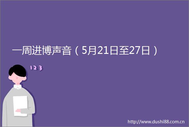 一周进博声音（5月21日至27日）