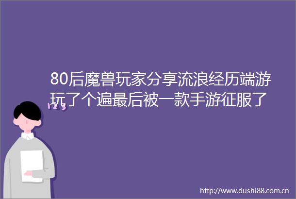 80后魔兽玩家分享流浪经历端游玩了个遍最后被一款手游征服了