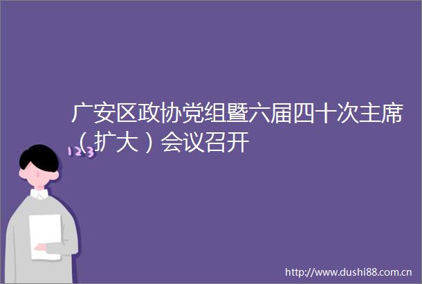 广安区政协党组暨六届四十次（扩大）会议召开