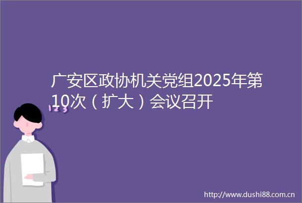 广安区政协机关党组2025年第10次（扩大）会议召开